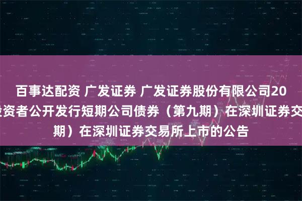 百事达配资 广发证券 广发证券股份有限公司2025年面向专业投资者公开发行短期公司债券（第九期）在深圳证券交易所上市的公告