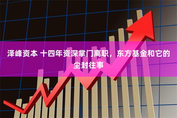泽峰资本 十四年资深掌门离职，东方基金和它的尘封往事