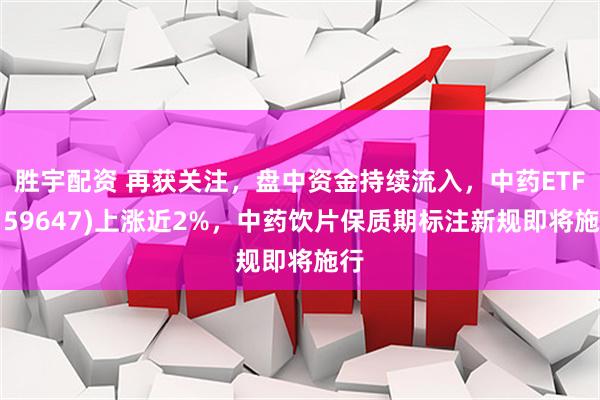 胜宇配资 再获关注，盘中资金持续流入，中药ETF(159647)上涨近2%，中药饮片保质期标注新规即将施行