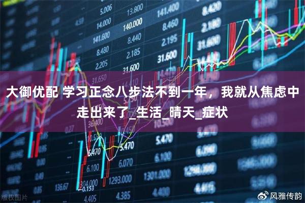 大御优配 学习正念八步法不到一年，我就从焦虑中走出来了_生活_晴天_症状