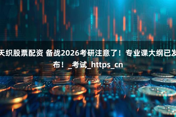 天织股票配资 备战2026考研注意了！专业课大纲已发布！_考试_https_cn
