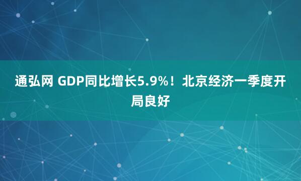 通弘网 GDP同比增长5.9%！北京经济一季度开局良好
