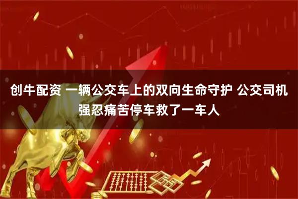 创牛配资 一辆公交车上的双向生命守护 公交司机强忍痛苦停车救了一车人