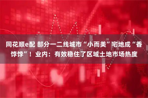 同花顺e配 部分一二线城市“小而美”宅地成“香饽饽”！业内：有效稳住了区域土地市场热度