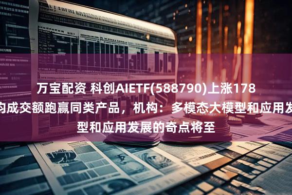万宝配资 科创AIETF(588790)上涨178%，近一年日均成交额跑赢同类产品，机构：多模态大模型和应用发展的奇点将至