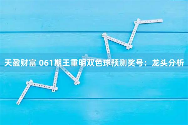 天盈财富 061期王重明双色球预测奖号：龙头分析