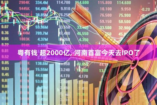 粤有钱 超2000亿, 河南首富今天去IPO了