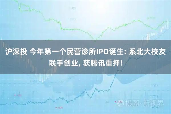 沪深投 今年第一个民营诊所IPO诞生: 系北大校友联手创业, 获腾讯重押!