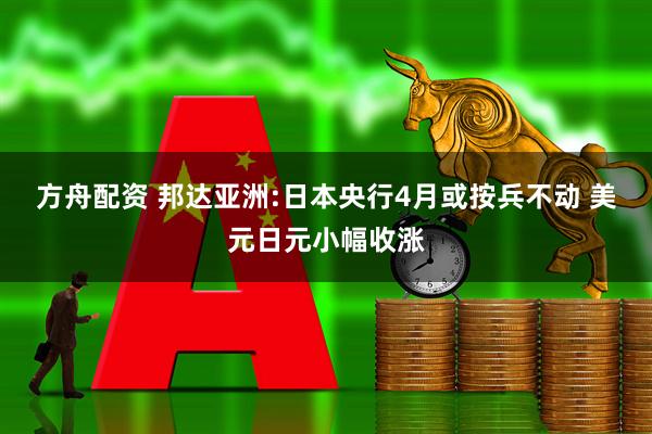 方舟配资 邦达亚洲:日本央行4月或按兵不动 美元日元小幅收涨