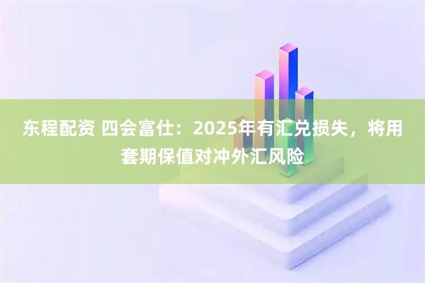 东程配资 四会富仕：2025年有汇兑损失，将用套期保值对冲外汇风险