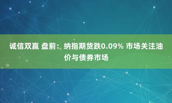 诚信双赢 盘前:纳指期货跌0.09% 市场关注油价与债券市场