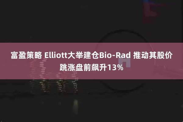 富盈策略 Elliott大举建仓Bio-Rad 推动其股价跳涨盘前飙升13%