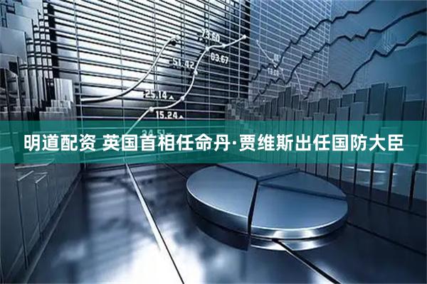 明道配资 英国首相任命丹·贾维斯出任国防大臣