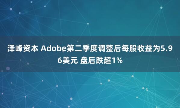 泽峰资本 Adobe第二季度调整后每股收益为5.96美元 盘后跌超1%