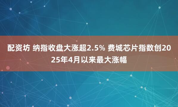 配资坊 纳指收盘大涨超2.5% 费城芯片指数创2025年4月以来最大涨幅