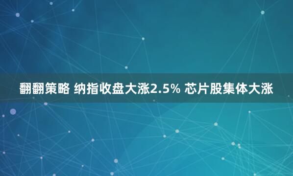 翻翻策略 纳指收盘大涨2.5% 芯片股集体大涨